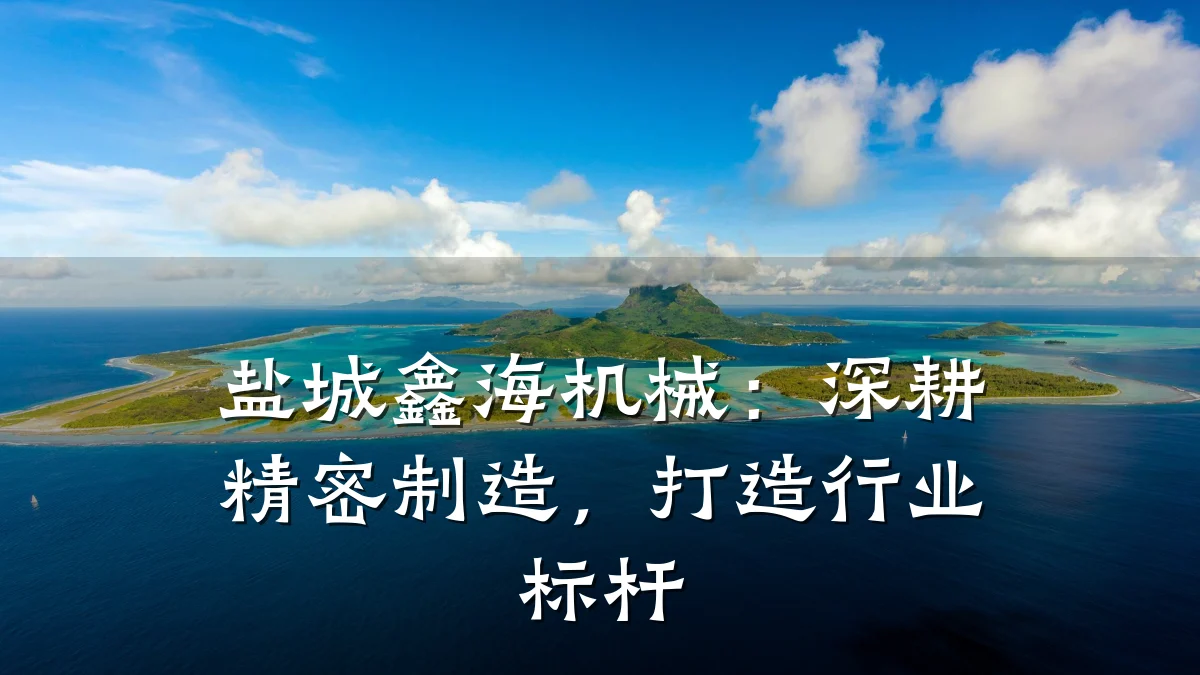 盐城鑫海机械:深耕精密制造,打造行业标杆