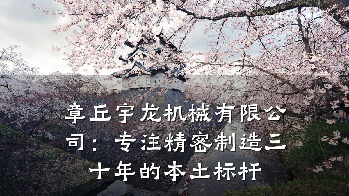 章丘宇龙机械有限公司:专注精密制造三十年的本土标杆