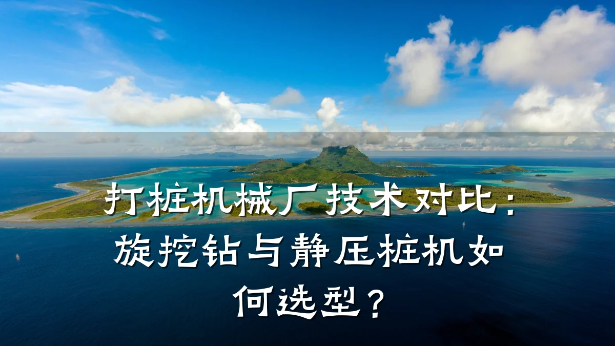 打桩机械厂技术对比:旋挖钻与静压桩机如何选型?