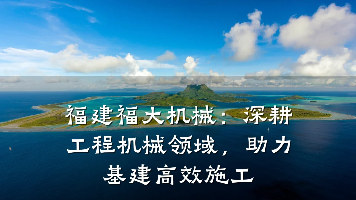 福建福大机械:深耕工程机械领域,助力基建高效施工