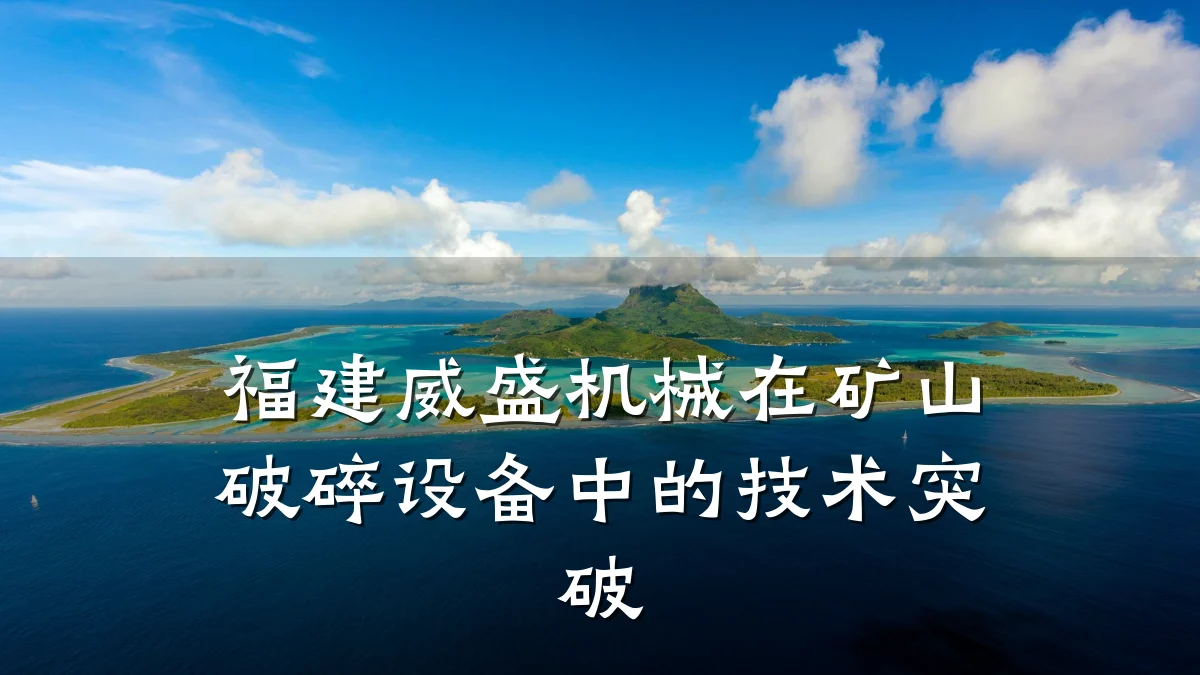 福建威盛机械在矿山破碎设备中的技术突破