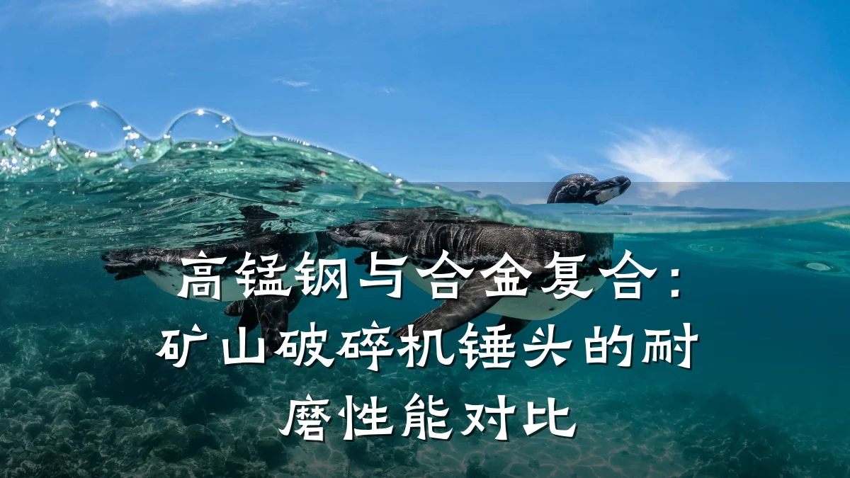 高锰钢与合金复合:矿山破碎机锤头的耐磨性能对比