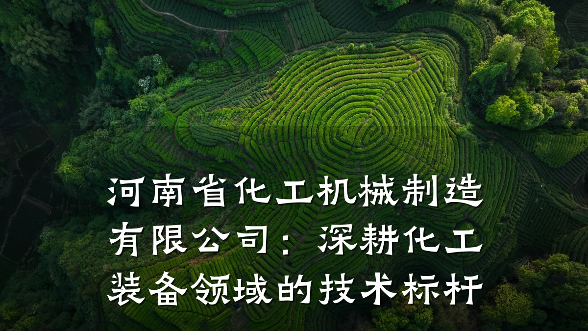 河南省化工机械制造有限公司:深耕化工装备领域的技术标杆