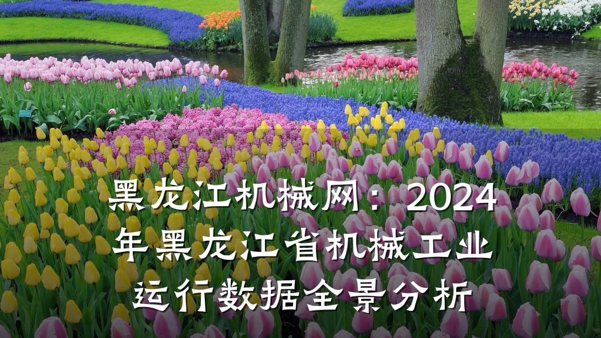 黑龙江机械网:2024年黑龙江省机械工业运行数据全景分析