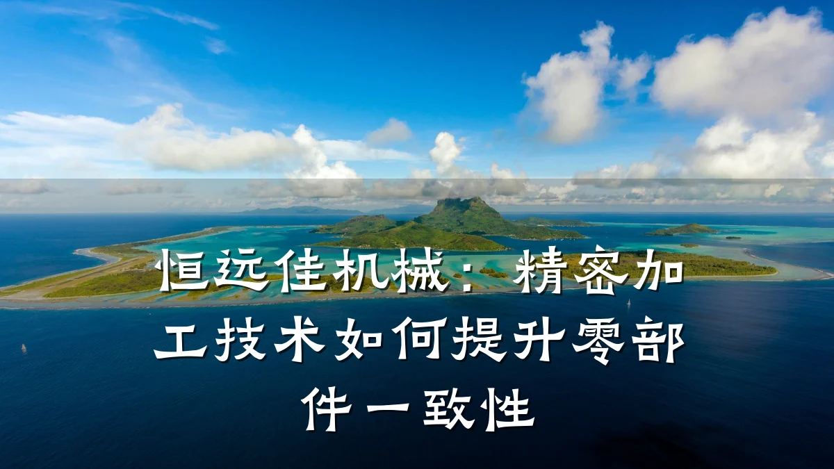 恒远佳机械:精密加工技术如何提升零部件一致性