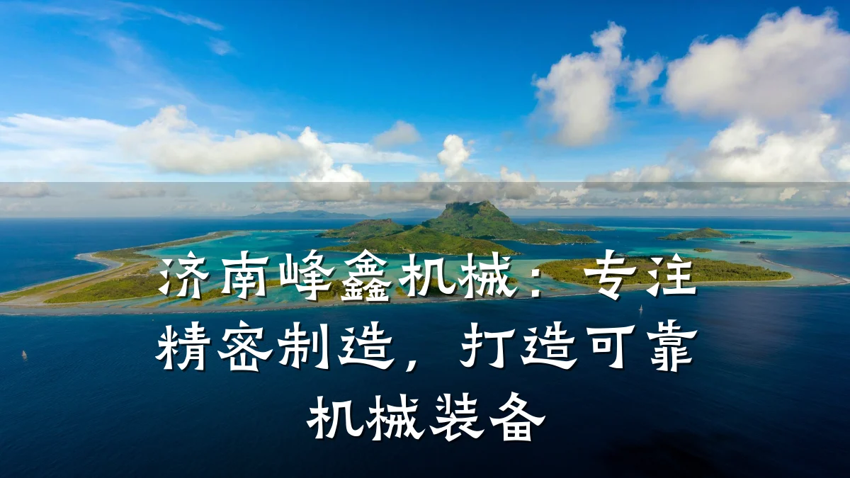 济南峰鑫机械:专注精密制造,打造可靠机械装备