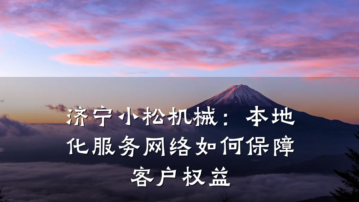 济宁小松机械:本地化服务网络如何保障客户权益