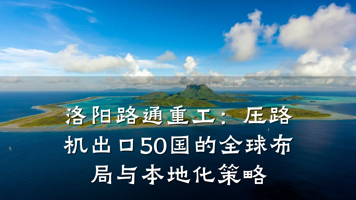 洛阳路通重工:压路机出口50国的全球布局与本地化策略