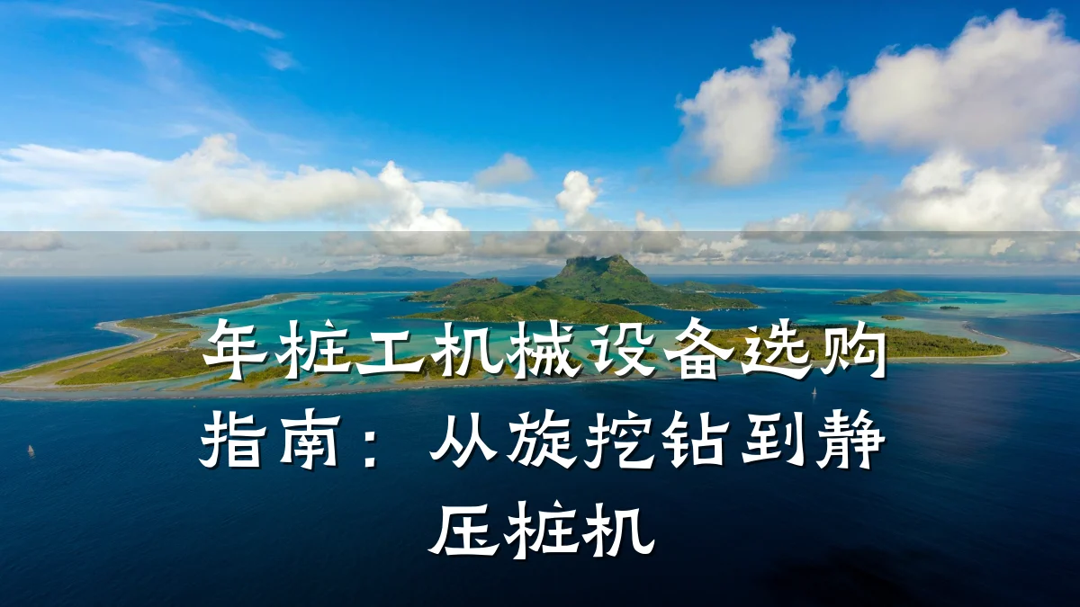 年桩工机械设备选购指南：从旋挖钻到静压桩机