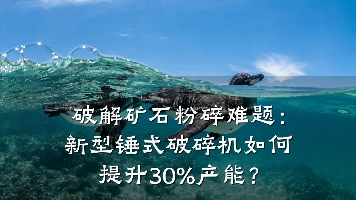 破解矿石粉碎难题:新型锤式破碎机如何提升30%产能?