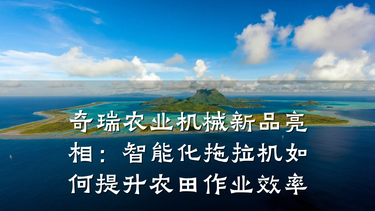 奇瑞农业机械新品亮相:智能化拖拉机如何提升农田作业效率