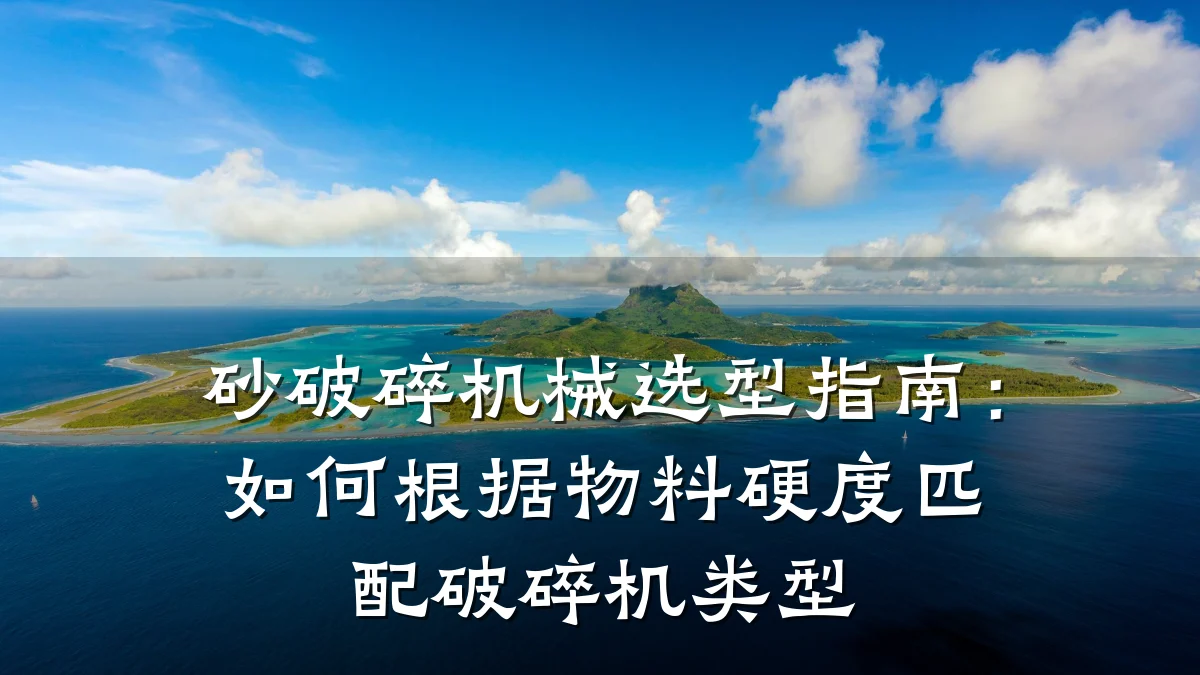 砂破碎机械选型指南:如何根据物料硬度匹配破碎机类型