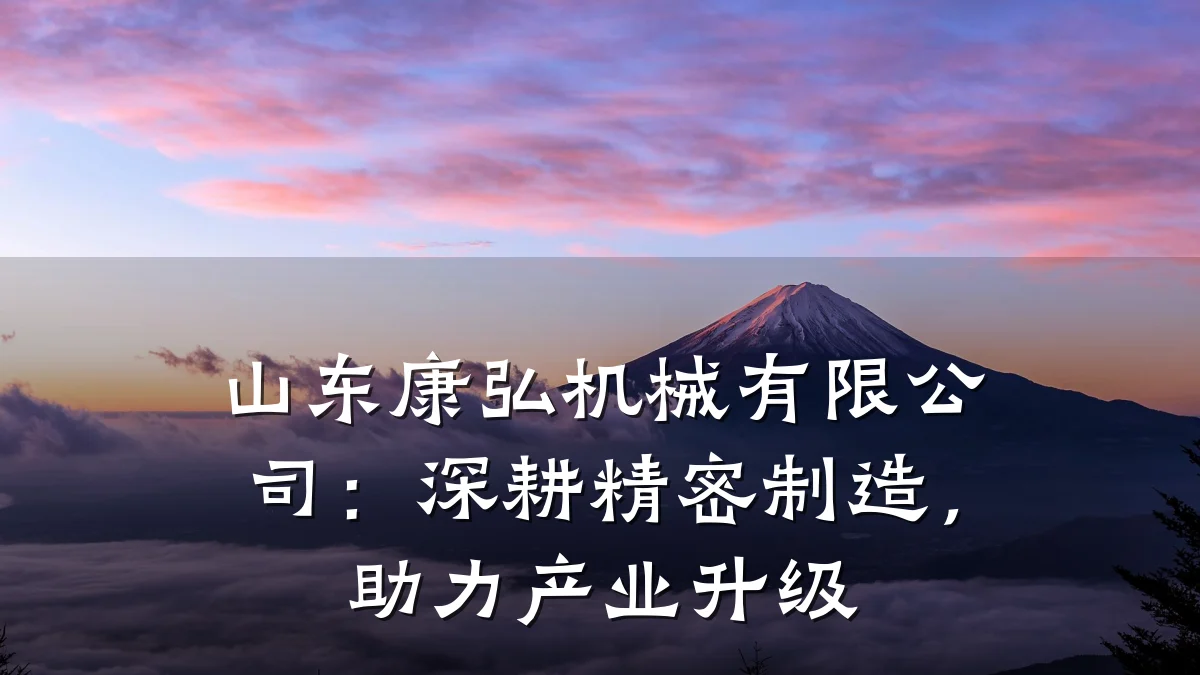 山东康弘机械有限公司:深耕精密制造,助力产业升级