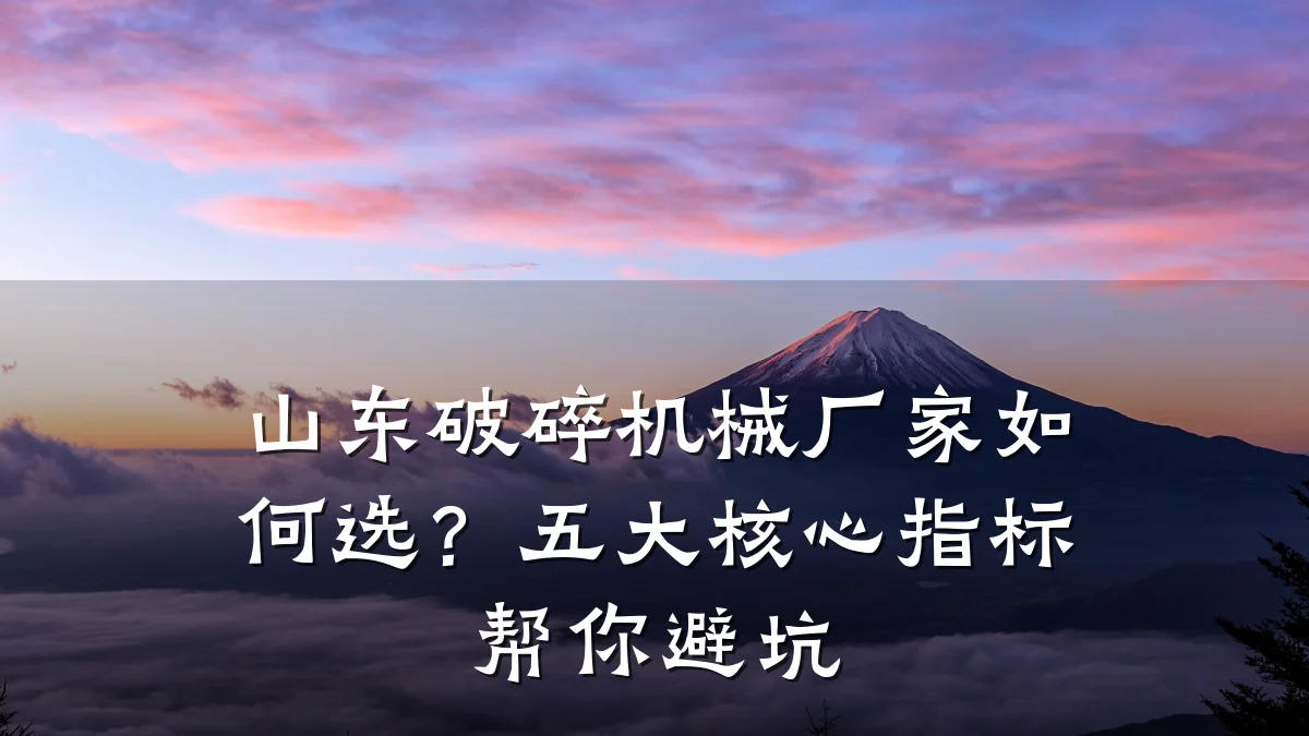 山东破碎机械厂家如何选?五大核心指标帮你避坑