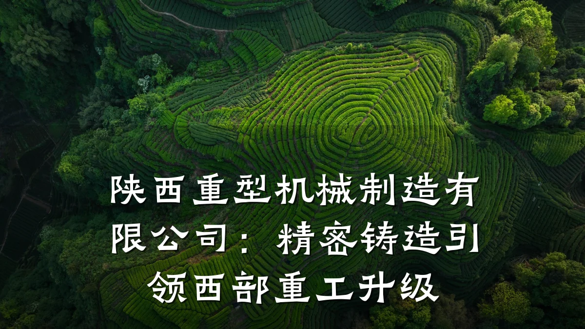 陕西重型机械制造有限公司:精密铸造引领西部重工升级