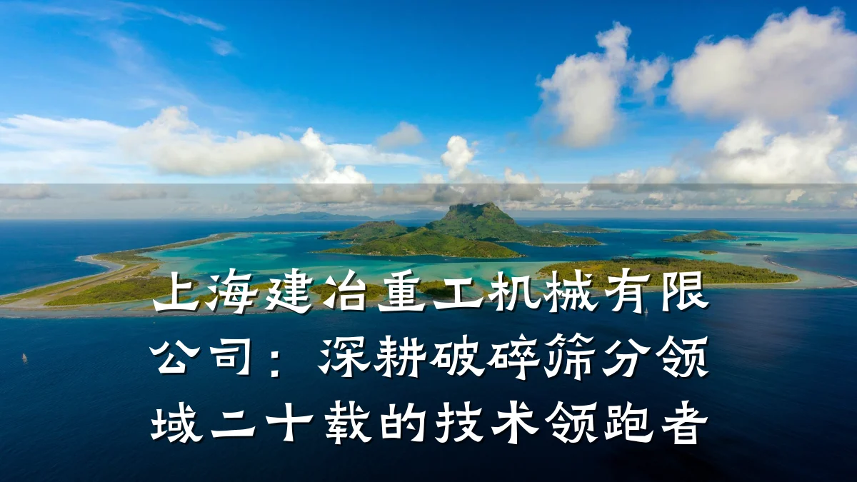 上海建冶重工机械有限公司:深耕破碎筛分领域二十载的技术领跑者