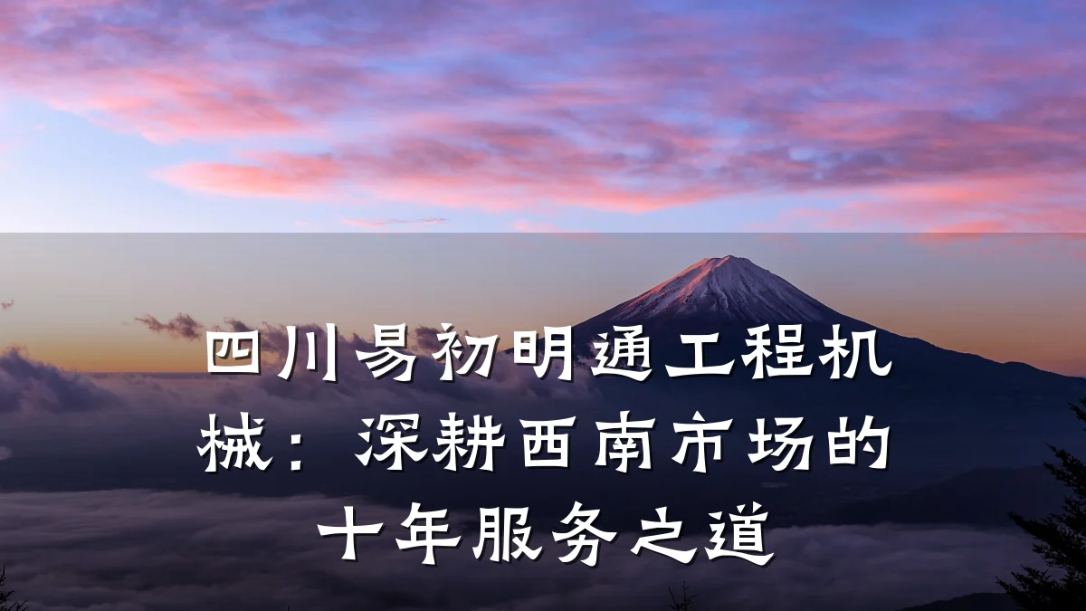 四川易初明通工程机械:深耕西南市场的十年服务之道