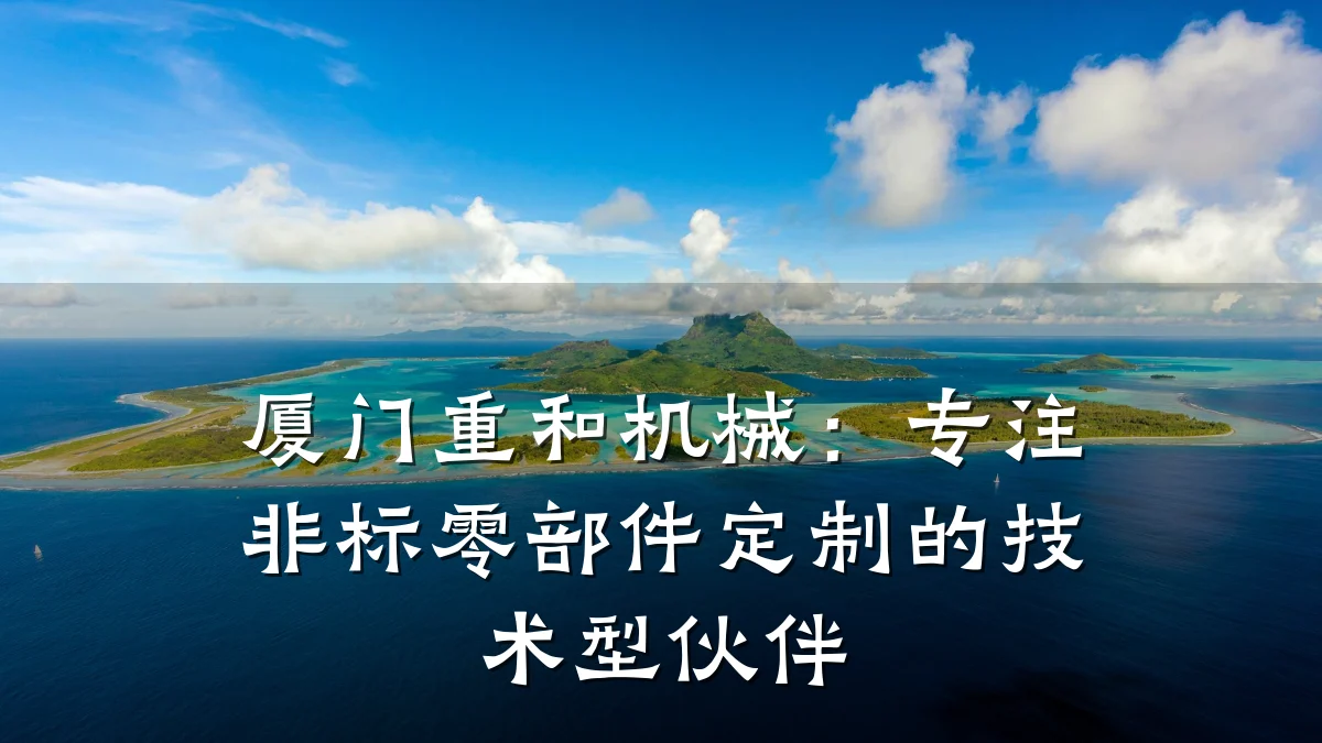 厦门重和机械:专注非标零部件定制的技术型伙伴