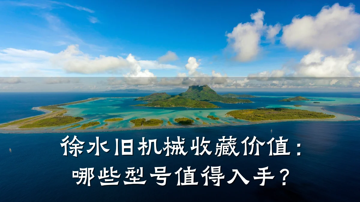 徐水旧机械收藏价值:哪些型号值得入手?