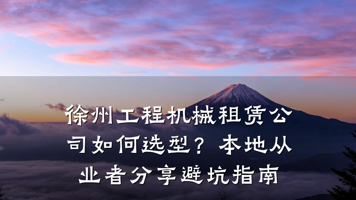 徐州工程机械租赁公司如何选型?本地从业者分享避坑指南