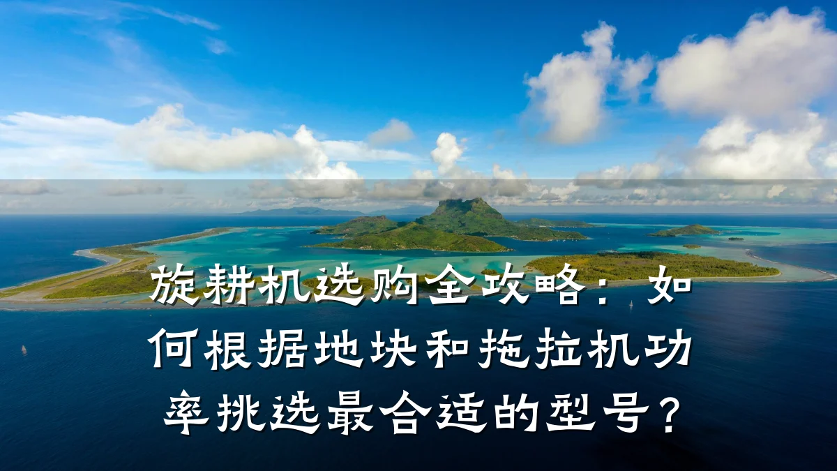 旋耕机选购全攻略:如何根据地块和拖拉机功率挑选最合适的型号?