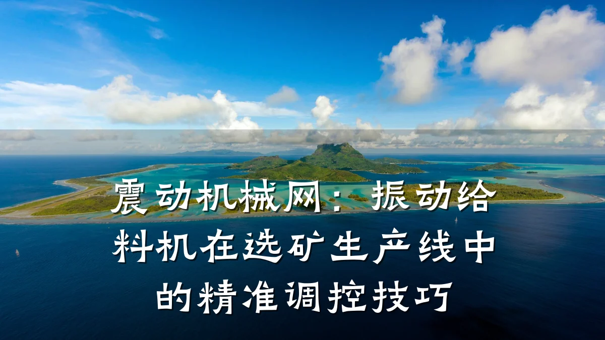 震动机械网:振动给料机在选矿生产线中的精准调控技巧