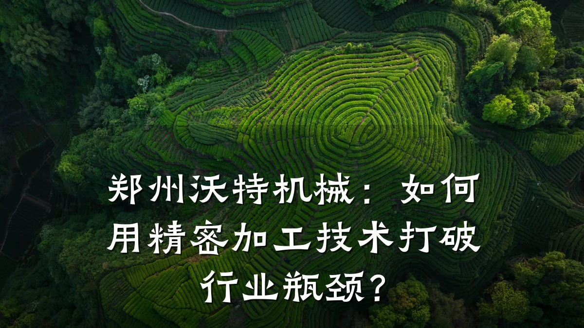 郑州沃特机械:如何用精密加工技术打破行业瓶颈?