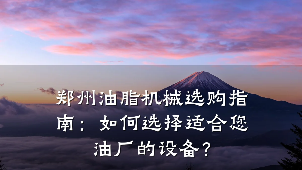 郑州油脂机械选购指南:如何选择适合您油厂的设备?