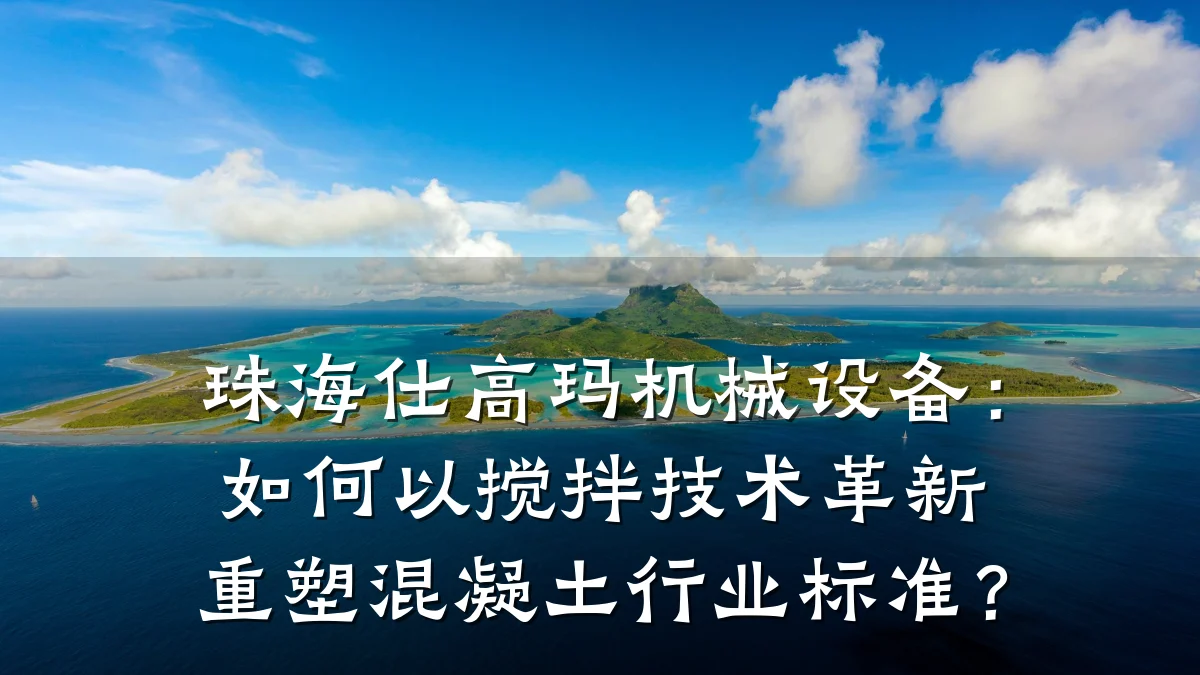 珠海仕高玛机械设备:如何以搅拌技术革新重塑混凝土行业标准?
