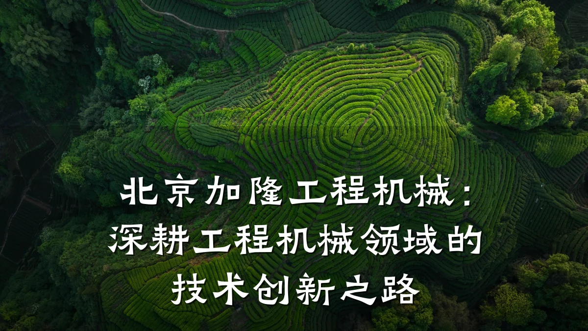 北京加隆工程机械：深耕工程机械领域的技术创新之路