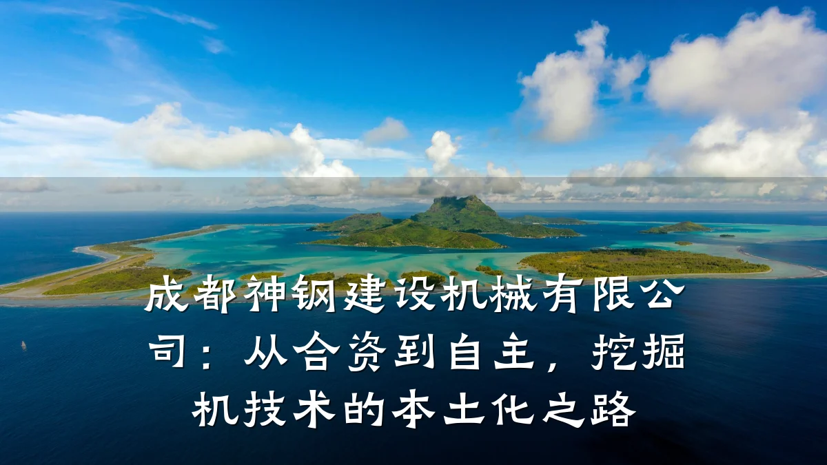成都神钢建设机械有限公司:从合资到自主,挖掘机技术的本土化之路