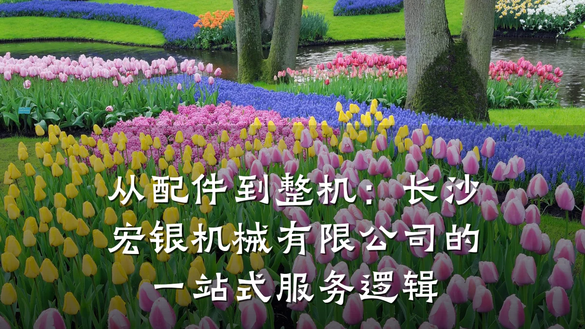 从配件到整机:长沙宏银机械有限公司的一站式服务逻辑