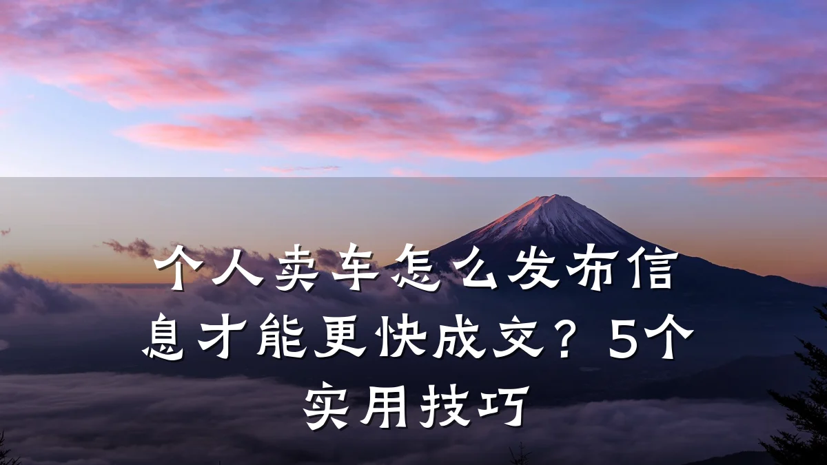 个人卖车怎么发布信息才能更快成交?5个实用技巧