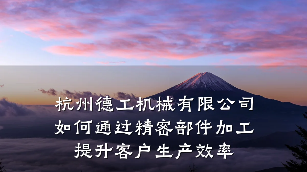 杭州德工机械有限公司如何通过精密部件加工提升客户生产效率