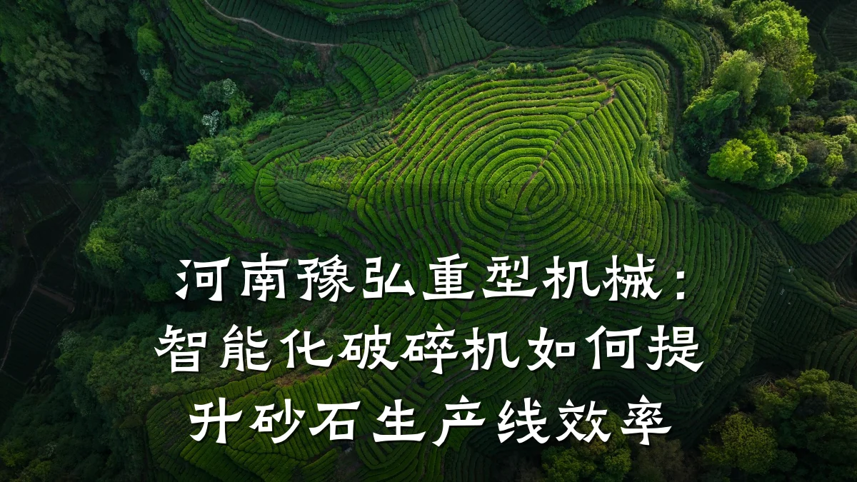 河南豫弘重型机械:智能化破碎机如何提升砂石生产线效率