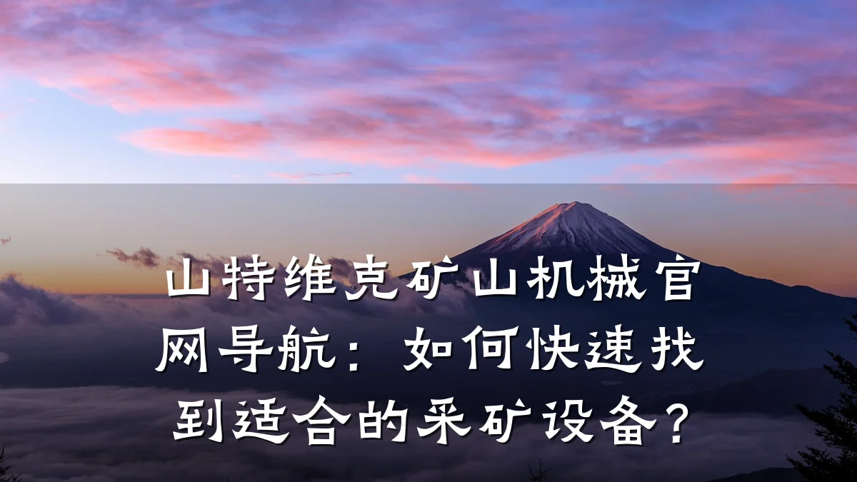 山特维克矿山机械官网导航:如何快速找到适合的采矿设备?