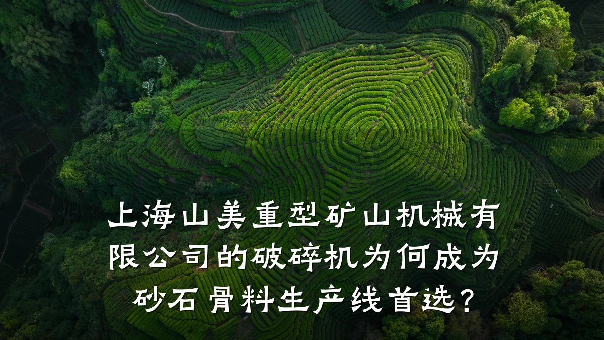 上海山美重型矿山机械有限公司的破碎机为何成为砂石骨料生产线首选?