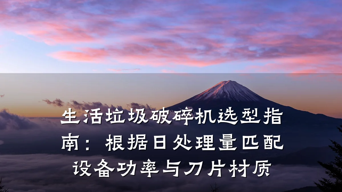 生活垃圾破碎机选型指南:根据日处理量匹配设备功率与刀片材质