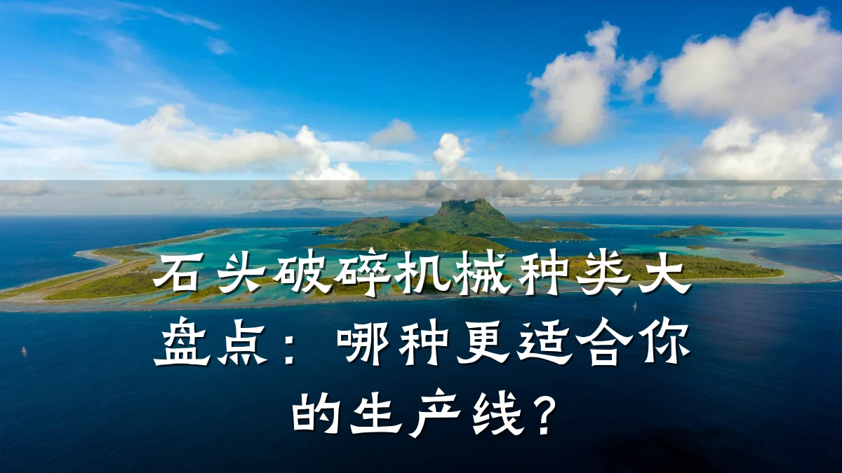石头破碎机械种类大盘点:哪种更适合你的生产线?
