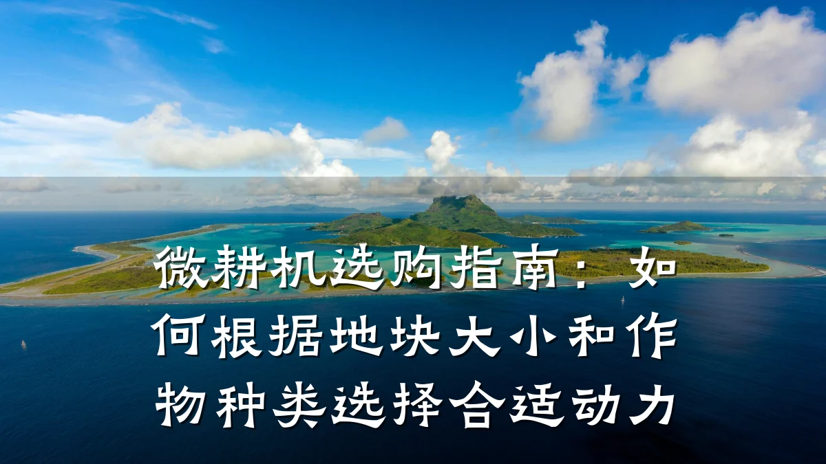 微耕机选购指南:如何根据地块大小和作物种类选择合适动力