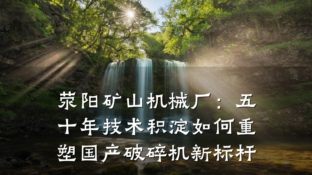 荥阳矿山机械厂:五十年技术积淀如何重塑国产破碎机新标杆