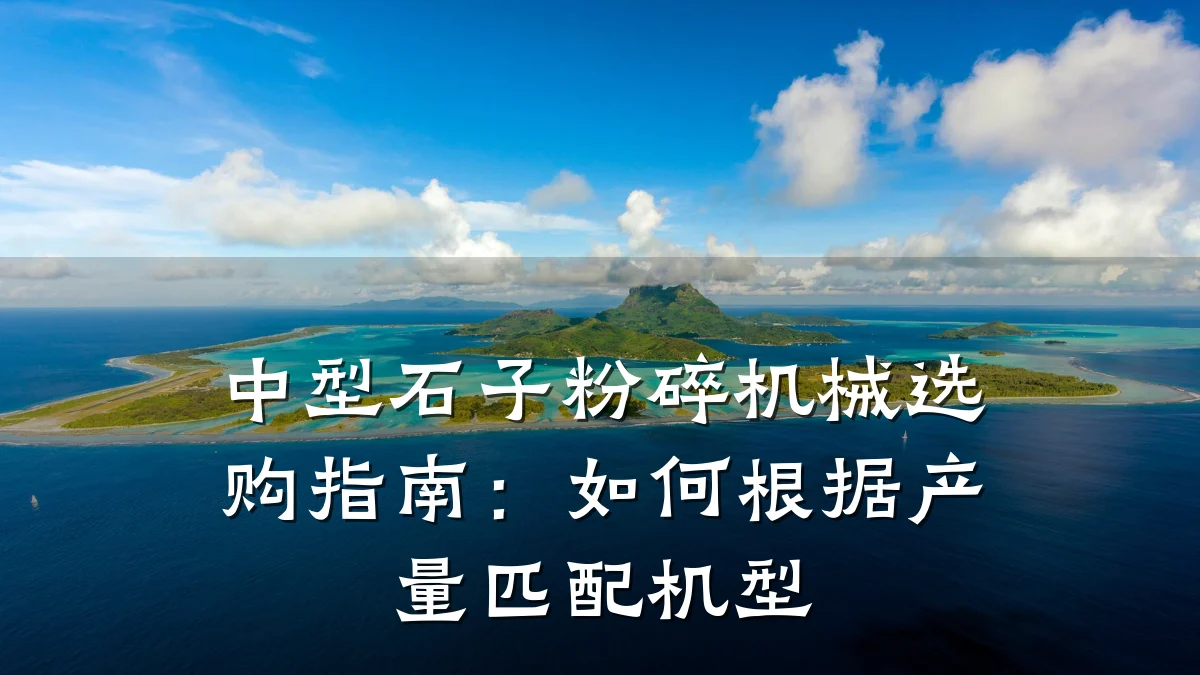 中型石子粉碎机械选购指南:如何根据产量匹配机型