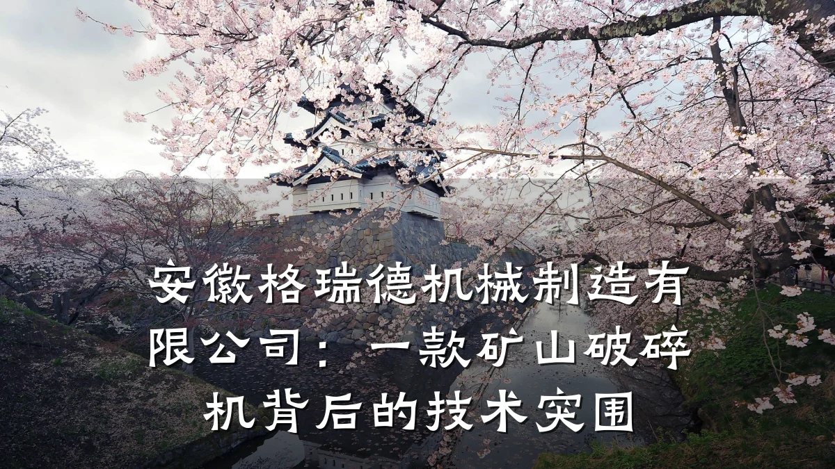 安徽格瑞德机械制造有限公司:一款矿山破碎机背后的技术突围