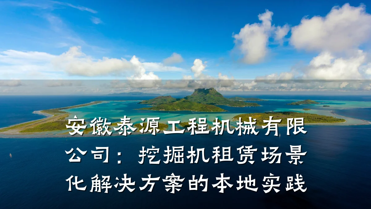 安徽泰源工程机械有限公司:挖掘机租赁场景化解决方案的本地实践