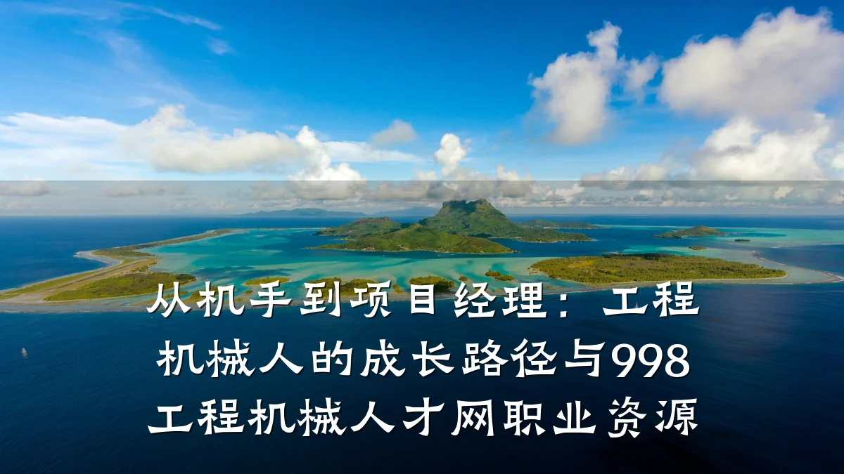 从机手到项目经理:工程机械人的成长路径与998工程机械人才网职业资源