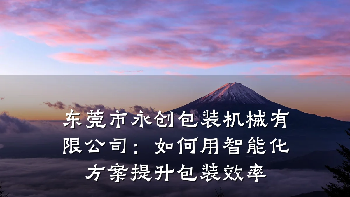 东莞市永创包装机械有限公司：如何用智能化方案提升包装效率