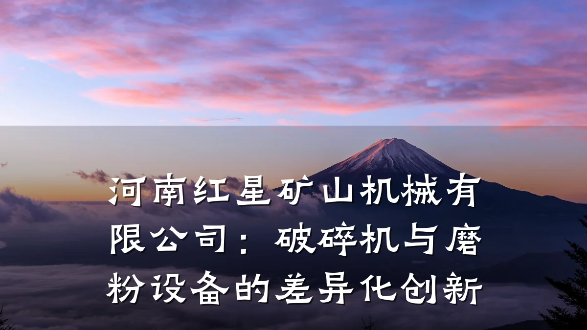 河南红星矿山机械有限公司:破碎机与磨粉设备的差异化创新