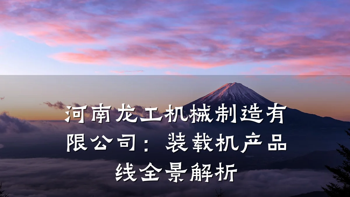 河南龙工机械制造有限公司:装载机产品线全景解析