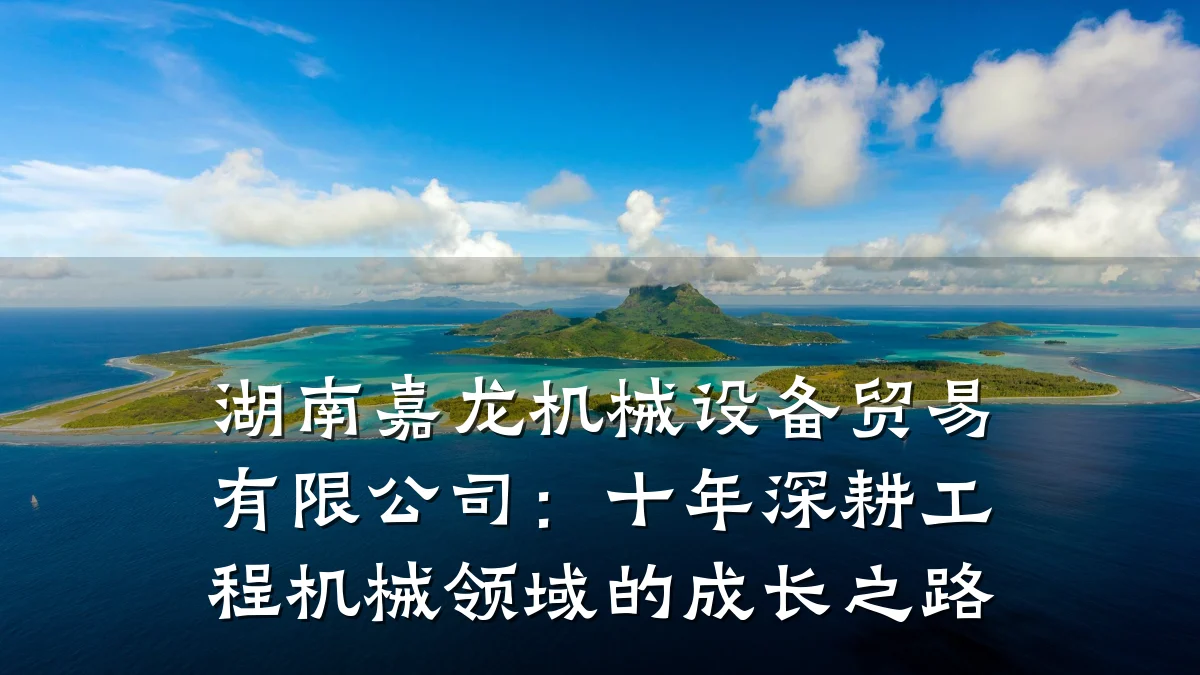 湖南嘉龙机械设备贸易有限公司:十年深耕工程机械领域的成长之路