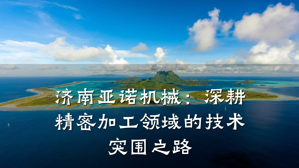 济南亚诺机械：深耕精密加工领域的技术突围之路